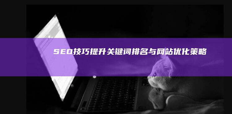 SEO技巧：提升关键词排名与网站优化策略