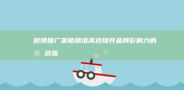 微博推广策略：精准高效提升品牌影响力的实战指南