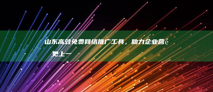 山东高效免费网络推广工具，助力企业营销更上一层楼